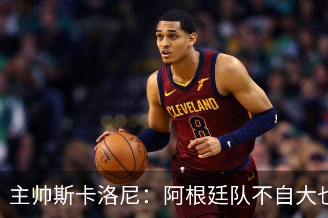 主帅斯卡洛尼：阿根廷队不自大也不自卑